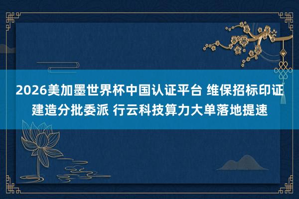 2026美加墨世界杯中国认证平台 维保招标印证建造分批委派 