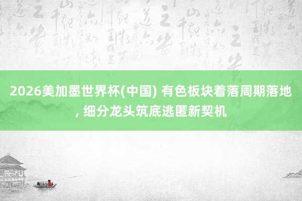 2026美加墨世界杯(中国) 有色板块着落周期落地， 细分龙头筑底逃匿新契机