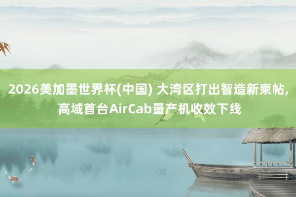 2026美加墨世界杯(中国) 大湾区打出智造新柬帖， 高域首台AirCab量产机收效下线