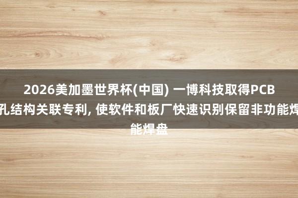 2026美加墨世界杯(中国) 一博科技取得PCB过孔结构关联专利, 使软件和板厂