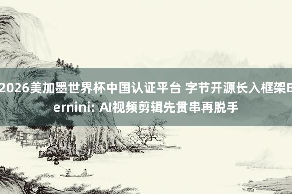 2026美加墨世界杯中国认证平台 字节开源长入框架Bernini: AI视频剪辑先贯串再脱手