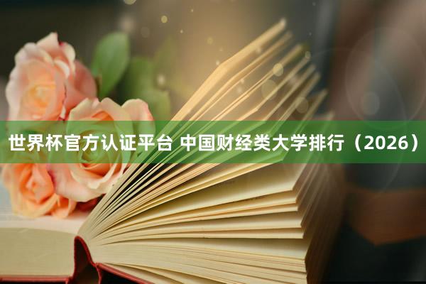 世界杯官方认证平台 中国财经类大学排行（2026）