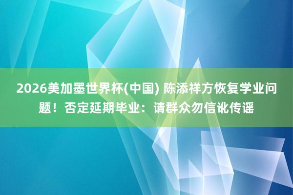 2026美加墨世界杯(中国) 陈添祥方恢复学业问题！否定延期毕业：请群众勿信讹传谣