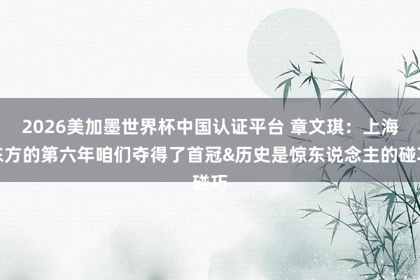2026美加墨世界杯中国认证平台 章文琪：上海东方的第六年咱们夺得了首冠&历史是惊东说念主的碰巧