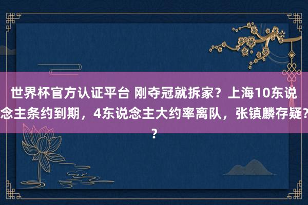 世界杯官方认证平台 刚夺冠就拆家？上海10东说念主条约到期，4东说念主大约率离队，张镇麟存疑？