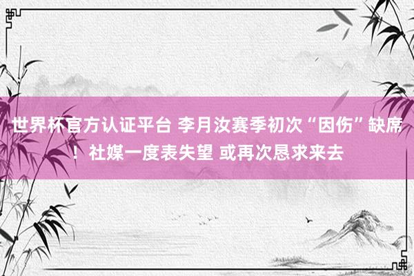 世界杯官方认证平台 李月汝赛季初次“因伤”缺席！社媒一度表失望 或再次恳求来去