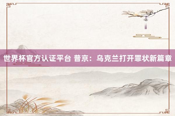 世界杯官方认证平台 普京：乌克兰打开罪状新篇章