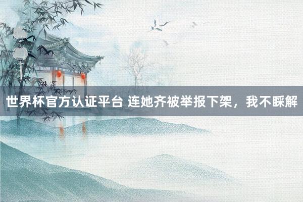 世界杯官方认证平台 连她齐被举报下架，我不睬解