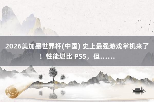 2026美加墨世界杯(中国) 史上最强游戏掌机来了!性能堪比 PS5,但……
