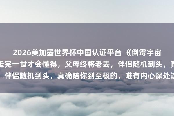 2026美加墨世界杯中国认证平台 《倒霉宇宙》最泼辣的真相：当你走完一世才会懂得，父母终将老去，伴侣随机到头，真确陪你到至极的，唯有内心深处这两盏灯