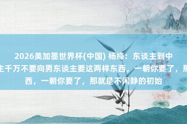 2026美加墨世界杯(中国) 杨绛：东谈主到中年才发现，女东谈主千万不要向男东谈主要这两样东西，一朝你要了，那就是不闲静的初始