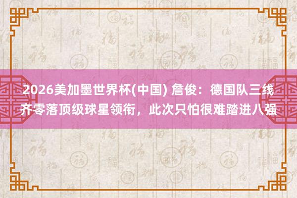 2026美加墨世界杯(中国) 詹俊：德国队三线齐零落顶级球星领衔，此次只怕很难踏进八强