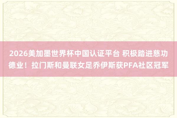 2026美加墨世界杯中国认证平台 积极踏进慈功德业！拉门斯和曼联女足乔伊斯获PFA社区冠军