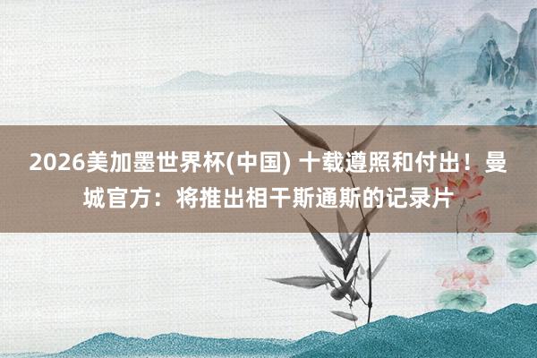 2026美加墨世界杯(中国) 十载遵照和付出！曼城官方：将推出相干斯通斯的记录片