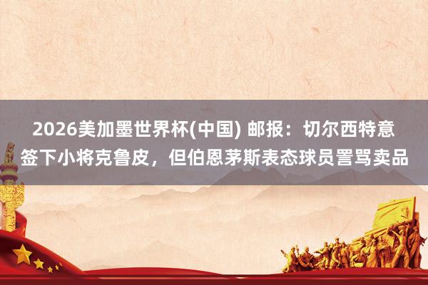 2026美加墨世界杯(中国) 邮报：切尔西特意签下小将克鲁皮，但伯恩茅斯表态球员詈骂卖品