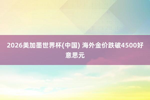 2026美加墨世界杯(中国) 海外金价跌破4500好意思元
