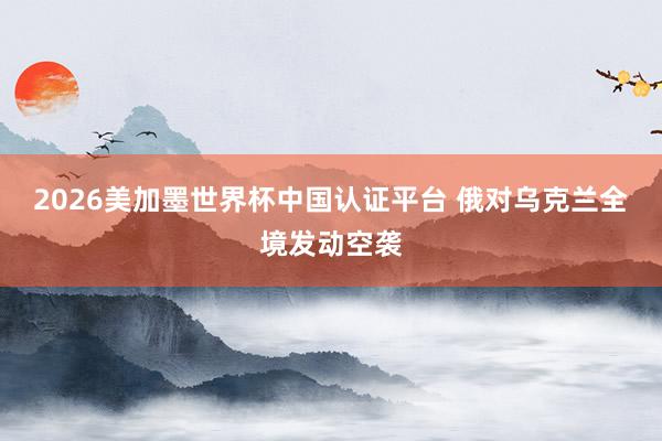 2026美加墨世界杯中国认证平台 俄对乌克兰全境发动空袭