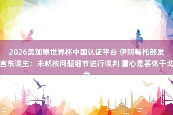 2026美加墨世界杯中国认证平台 伊朗嘱托部发言东谈主：未就核问题细节进行谈判 重心是罢休干戈