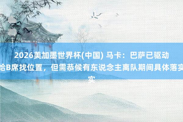 2026美加墨世界杯(中国) 马卡：巴萨已驱动给B席找位置，但需恭候有东说念主离队期间具体落实