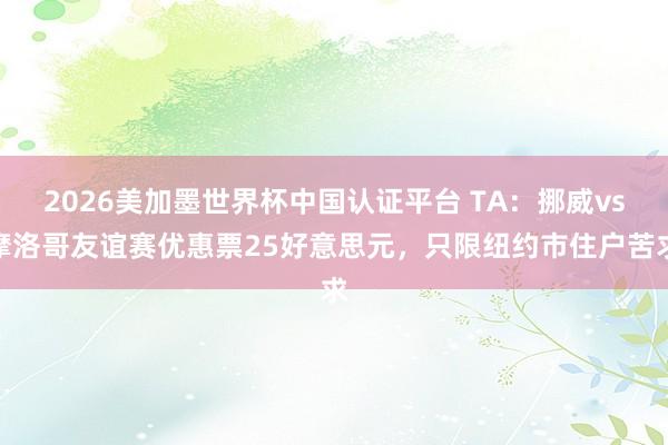 2026美加墨世界杯中国认证平台 TA：挪威vs摩洛哥友谊赛优惠票25好意思元，只限纽约市住户苦求
