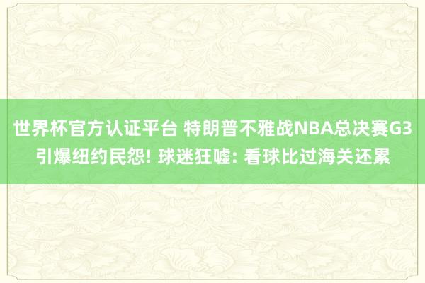 世界杯官方认证平台 特朗普不雅战NBA总决赛G3引爆纽约民怨! 球迷狂嘘: 看球比过海关还累