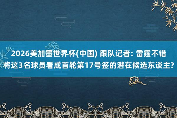 2026美加墨世界杯(中国) 跟队记者: 雷霆不错将这3名球员看成首轮第17号签的潜在候选东谈主?