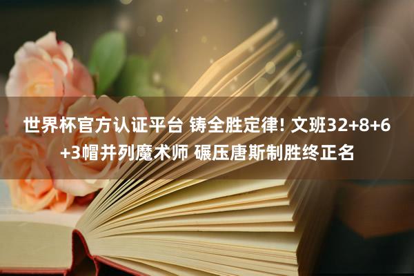 世界杯官方认证平台 铸全胜定律! 文班32+8+6+3帽并列魔术师 碾压唐斯制胜终正名