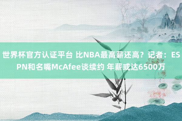 世界杯官方认证平台 比NBA最高薪还高?记者:ESPN和名嘴McAfee谈续约 年薪或达6500万