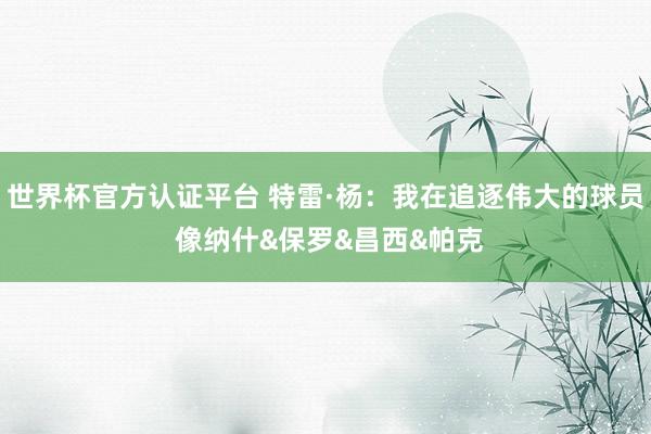 世界杯官方认证平台 特雷·杨：我在追逐伟大的球员 像纳什&保罗&昌西&帕克