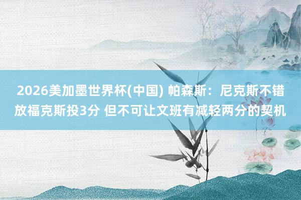 2026美加墨世界杯(中国) 帕森斯：尼克斯不错放福克斯投3分 但不可让文班有减轻两分的契机