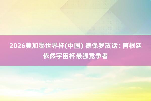 2026美加墨世界杯(中国) 德保罗放话: 阿根廷依然宇宙杯最强竞争者