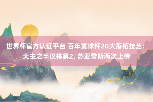 世界杯官方认证平台 百年寰球杯20大落拓技艺: 天主之手仅排第2, 苏亚雷斯两次上榜