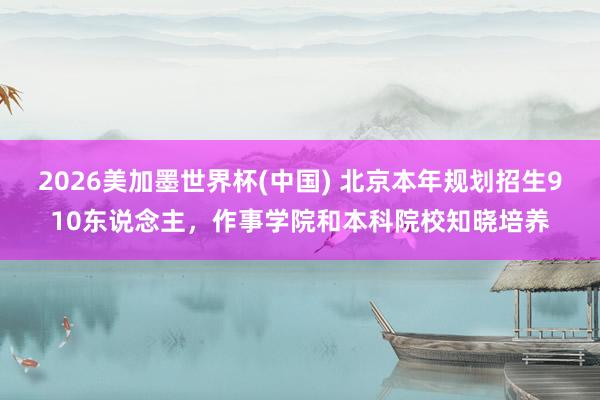 2026美加墨世界杯(中国) 北京本年规划招生910东说念主，作事学院和本科院校知晓培养
