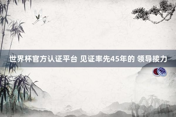 世界杯官方认证平台 见证率先45年的 领导接力