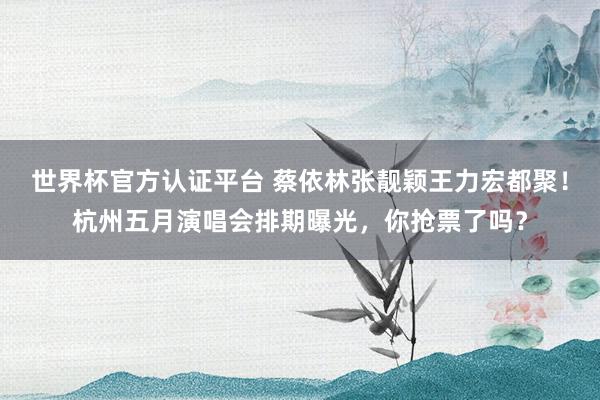 世界杯官方认证平台 蔡依林张靓颖王力宏都聚！杭州五月演唱会排期曝光，你抢票了吗？