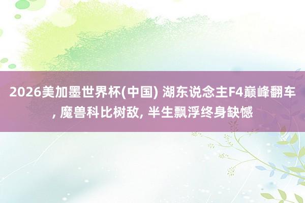 2026美加墨世界杯(中国) 湖东说念主F4巅峰翻车， 魔兽科比树敌， 半生飘浮终身缺憾