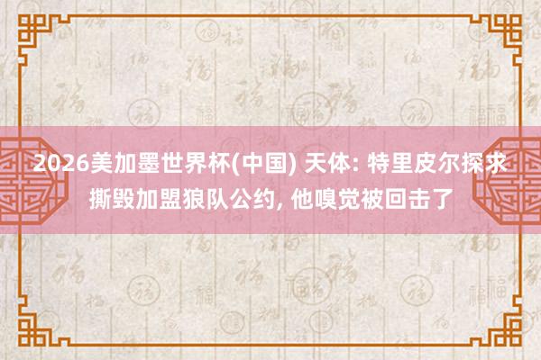 2026美加墨世界杯(中国) 天体: 特里皮尔探求撕毁加盟狼队公约， 他嗅觉被回击了