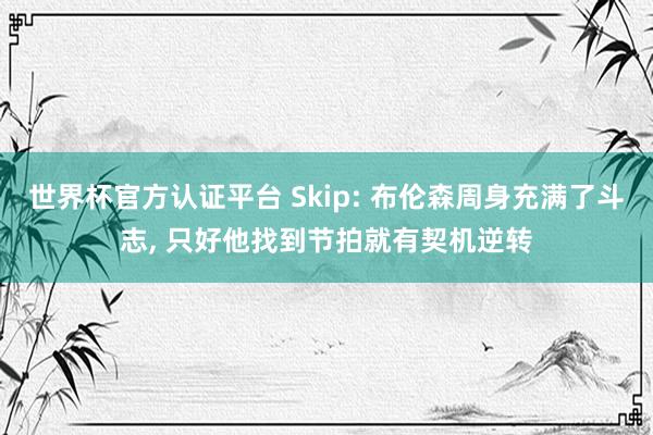 世界杯官方认证平台 Skip: 布伦森周身充满了斗志， 只好他找到节拍就有契机逆转