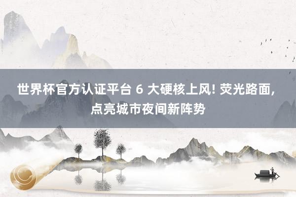 世界杯官方认证平台 6 大硬核上风! 荧光路面， 点亮城市夜间新阵势