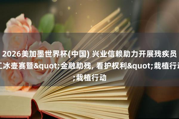 2026美加墨世界杯(中国) 兴业信赖助力开展残疾员工冰壶赛暨"金融助残， 看护权利"栽植行动
