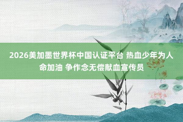 2026美加墨世界杯中国认证平台 热血少年为人命加油 争作念无偿献血宣传员