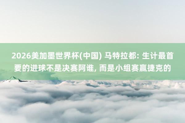 2026美加墨世界杯(中国) 马特拉都: 生计最首要的进球不是决赛阿谁， 而是小组赛赢捷克的