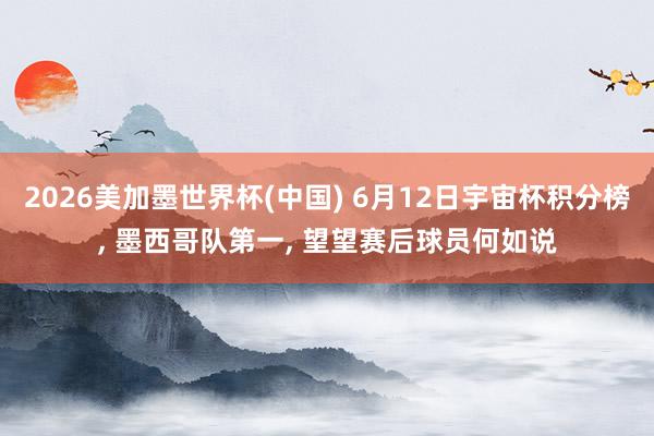 2026美加墨世界杯(中国) 6月12日宇宙杯积分榜, 墨西哥队第一, 望望赛后球员何如说