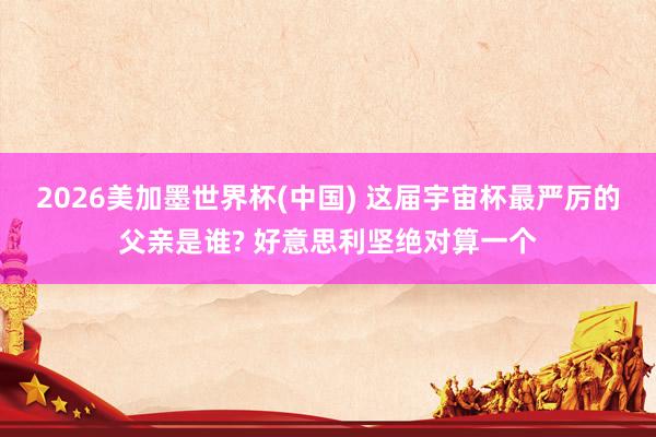 2026美加墨世界杯(中国) 这届宇宙杯最严厉的父亲是谁? 好意思利坚绝对算一个