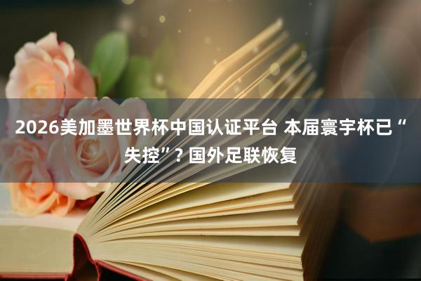 2026美加墨世界杯中国认证平台 本届寰宇杯已“失控”? 国外足联恢复