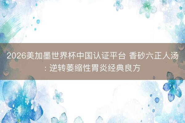 2026美加墨世界杯中国认证平台 香砂六正人汤: 逆转萎缩性胃炎经典良方