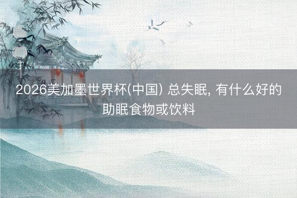 2026美加墨世界杯(中国) 总失眠, 有什么好的助眠食物或饮料