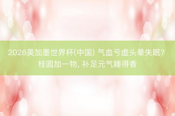 2026美加墨世界杯(中国) 气血亏虚头晕失眠? 桂圆加一物， 补足元气睡得香