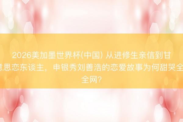 2026美加墨世界杯(中国) 从进修生亲信到甘好意思恋东谈主,申银秀刘善浩的恋爱故事为何甜哭全网?