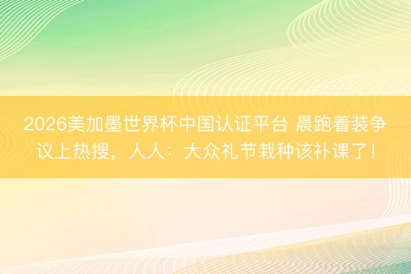 2026美加墨世界杯中国认证平台 晨跑着装争议上热搜，人人：大众礼节栽种该补课了！